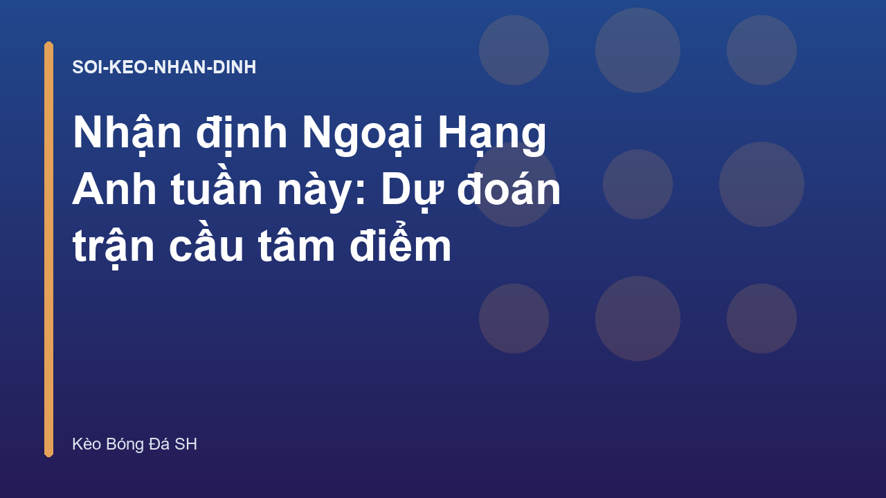Nhận định Ngoại Hạng Anh tuần này: Dự đoán trận cầu tâm điểm